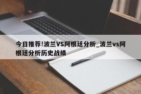 今日推荐!波兰VS阿根廷分析_波兰vs阿根廷分析历史战绩