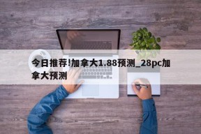 今日推荐!加拿大1.88预测_28pc加拿大预测