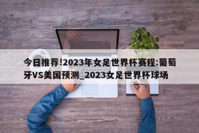 今日推荐!2023年女足世界杯赛程:葡萄牙VS美国预测_2023女足世界杯球场