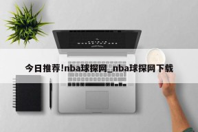 今日推荐!nba球探网_nba球探网下载