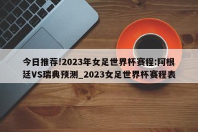 今日推荐!2023年女足世界杯赛程:阿根廷VS瑞典预测_2023女足世界杯赛程表