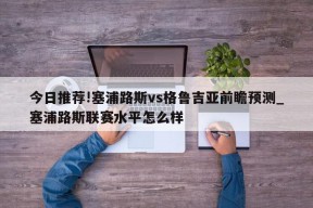 今日推荐!塞浦路斯vs格鲁吉亚前瞻预测_塞浦路斯联赛水平怎么样