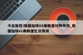 今日推荐!斯图加特VS弗赖堡对阵预测_斯图加特vs弗赖堡比分预测