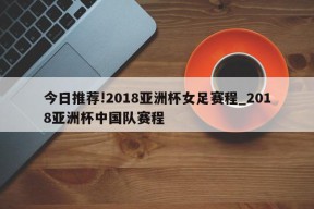 今日推荐!2018亚洲杯女足赛程_2018亚洲杯中国队赛程