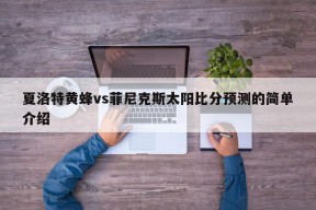 夏洛特黄蜂vs菲尼克斯太阳比分预测的简单介绍