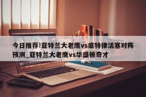 今日推荐!亚特兰大老鹰vs底特律活塞对阵预测_亚特兰大老鹰vs华盛顿奇才