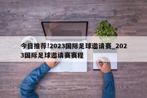 今日推荐!2023国际足球邀请赛_2023国际足球邀请赛赛程