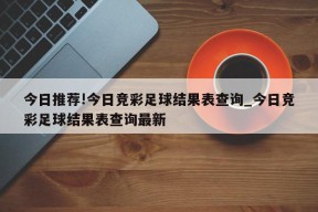 今日推荐!今日竞彩足球结果表查询_今日竞彩足球结果表查询最新