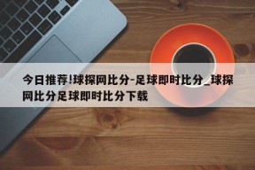 今日推荐!球探网比分-足球即时比分_球探网比分足球即时比分下载