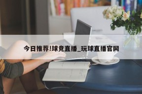 今日推荐!球竞直播_玩球直播官网