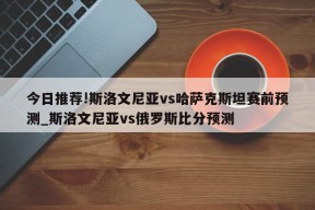 今日推荐!斯洛文尼亚vs哈萨克斯坦赛前预测_斯洛文尼亚vs俄罗斯比分预测