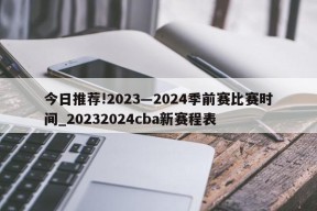 今日推荐!2023―2024季前赛比赛时间_20232024cba新赛程表