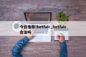 今日推荐!betfair_betfair合法吗