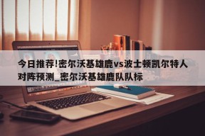 今日推荐!密尔沃基雄鹿vs波士顿凯尔特人对阵预测_密尔沃基雄鹿队队标