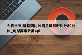 今日推荐!球探网比分网足球即时比分90分钟_足球赛事数据api