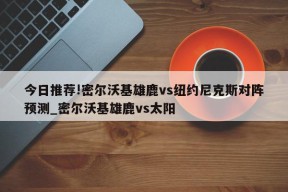 今日推荐!密尔沃基雄鹿vs纽约尼克斯对阵预测_密尔沃基雄鹿vs太阳