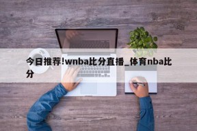 今日推荐!wnba比分直播_体育nba比分