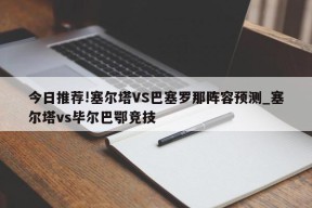 今日推荐!塞尔塔VS巴塞罗那阵容预测_塞尔塔vs毕尔巴鄂竞技