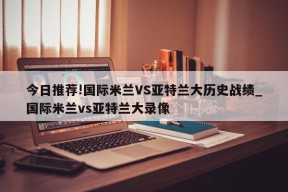 今日推荐!国际米兰VS亚特兰大历史战绩_国际米兰vs亚特兰大录像