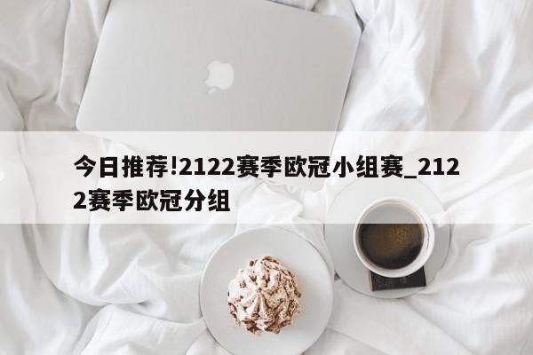 今日推荐!2122赛季欧冠小组赛_2122赛季欧冠分组  第1张