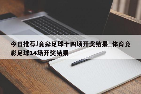 今日推荐!竟彩足球十四场开奖结果_体育竞彩足球14场开奖结果  第1张