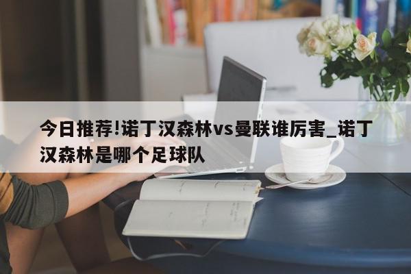 今日推荐!诺丁汉森林vs曼联谁厉害_诺丁汉森林是哪个足球队  第1张