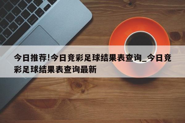 今日推荐!今日竞彩足球结果表查询_今日竞彩足球结果表查询最新  第1张