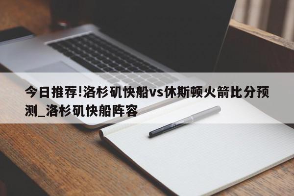 今日推荐!洛杉矶快船vs休斯顿火箭比分预测_洛杉矶快船阵容  第1张