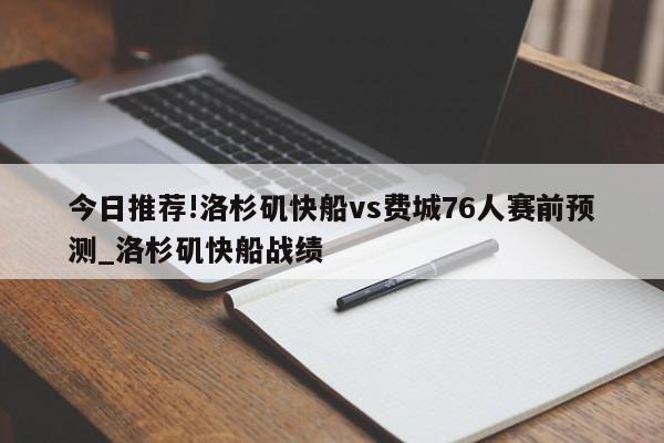 今日推荐!洛杉矶快船vs费城76人赛前预测_洛杉矶快船战绩  第1张