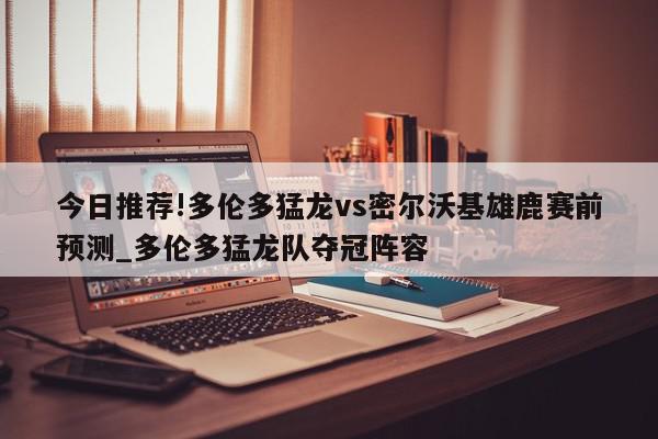 今日推荐!多伦多猛龙vs密尔沃基雄鹿赛前预测_多伦多猛龙队夺冠阵容  第1张