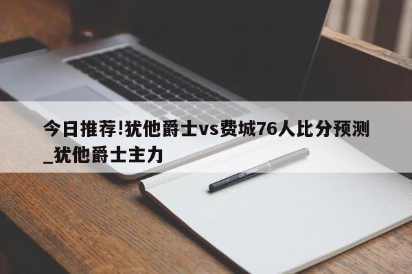 今日推荐!犹他爵士vs费城76人比分预测_犹他爵士主力  第1张