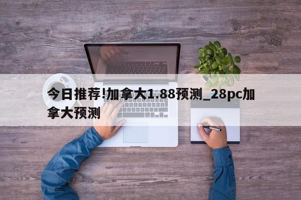 今日推荐!加拿大1.88预测_28pc加拿大预测  第1张