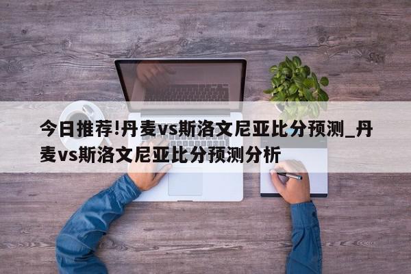 今日推荐!丹麦vs斯洛文尼亚比分预测_丹麦vs斯洛文尼亚比分预测分析  第1张