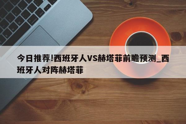 今日推荐!西班牙人VS赫塔菲前瞻预测_西班牙人对阵赫塔菲  第1张