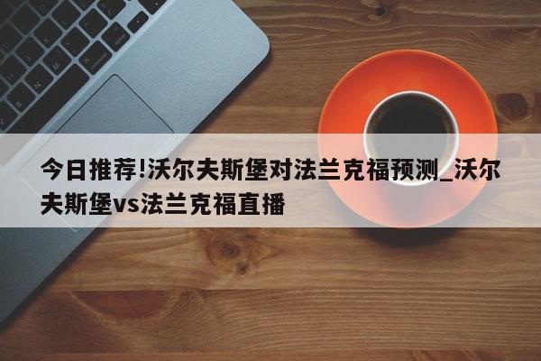 今日推荐!沃尔夫斯堡对法兰克福预测_沃尔夫斯堡vs法兰克福直播  第1张