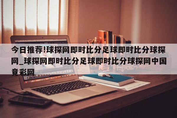 今日推荐!球探网即时比分足球即时比分球探网_球探网即时比分足球即时比分球探网中国竟彩网  第1张