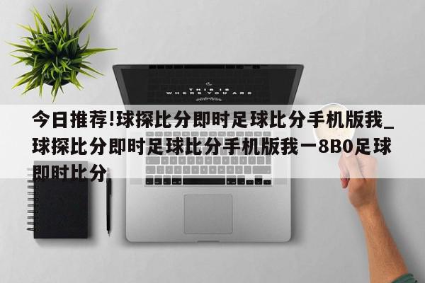 今日推荐!球探比分即时足球比分手机版我_球探比分即时足球比分手机版我一8B0足球即时比分  第1张