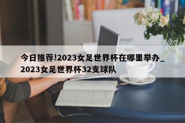 今日推荐!2023女足世界杯在哪里举办_2023女足世界杯32支球队  第1张