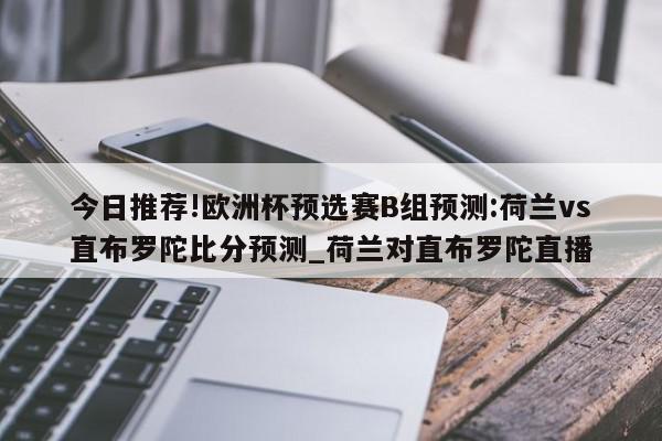 今日推荐!欧洲杯预选赛B组预测:荷兰vs直布罗陀比分预测_荷兰对直布罗陀直播  第1张