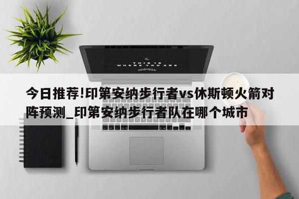 今日推荐!印第安纳步行者vs休斯顿火箭对阵预测_印第安纳步行者队在哪个城市  第1张