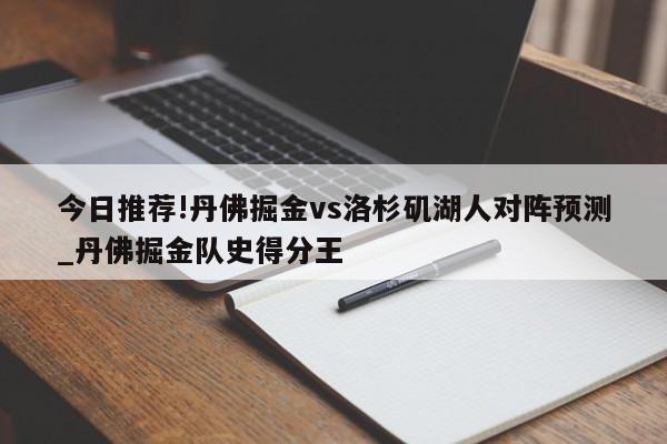 今日推荐!丹佛掘金vs洛杉矶湖人对阵预测_丹佛掘金队史得分王  第1张