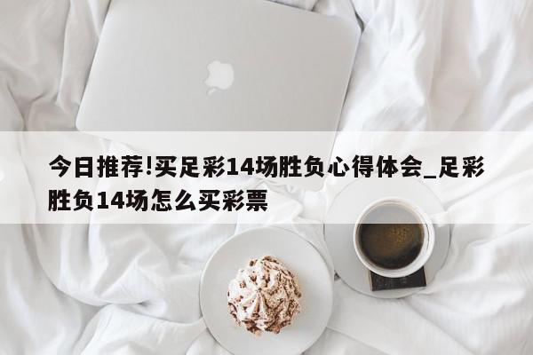 今日推荐!买足彩14场胜负心得体会_足彩胜负14场怎么买彩票  第1张