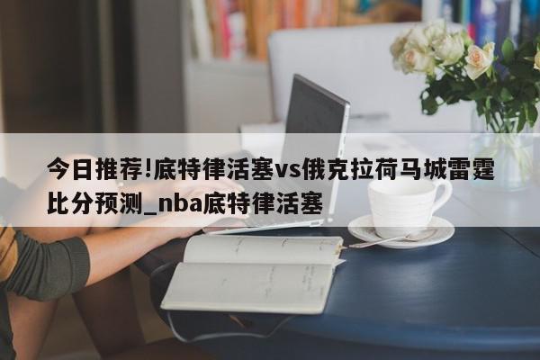 今日推荐!底特律活塞vs俄克拉荷马城雷霆比分预测_nba底特律活塞  第1张