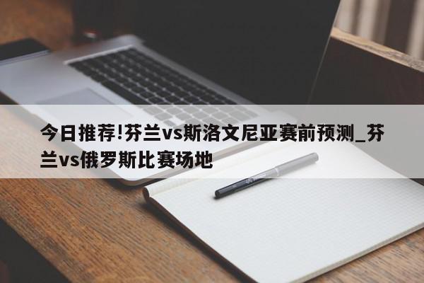 今日推荐!芬兰vs斯洛文尼亚赛前预测_芬兰vs俄罗斯比赛场地  第1张