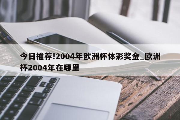 今日推荐!2004年欧洲杯体彩奖金_欧洲杯2004年在哪里  第1张