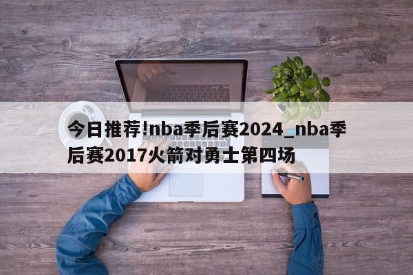 今日推荐!nba季后赛2024_nba季后赛2017火箭对勇士第四场  第1张