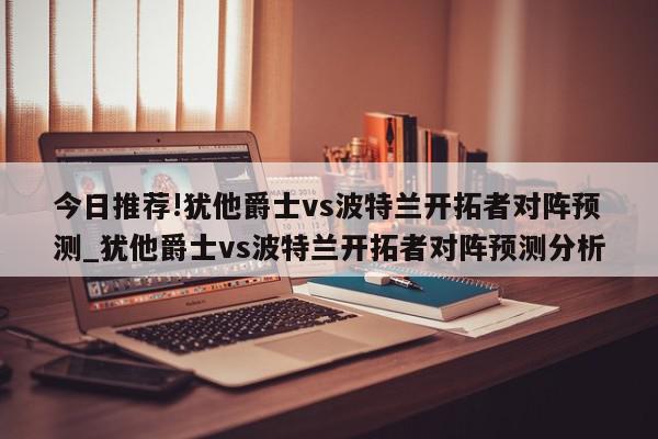 今日推荐!犹他爵士vs波特兰开拓者对阵预测_犹他爵士vs波特兰开拓者对阵预测分析  第1张