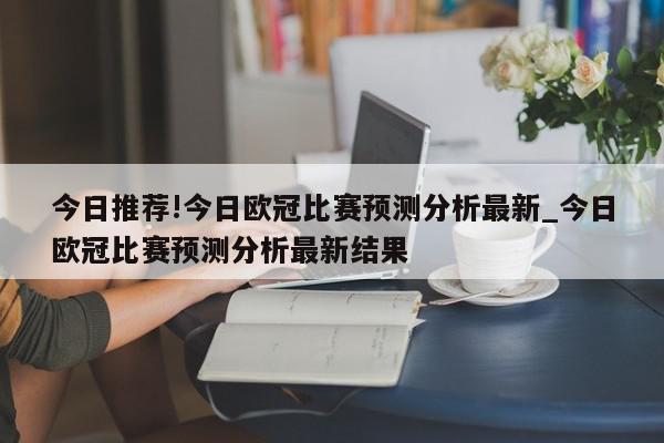 今日推荐!今日欧冠比赛预测分析最新_今日欧冠比赛预测分析最新结果  第1张