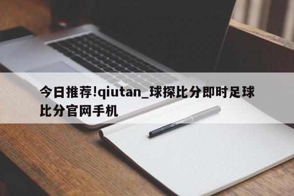 今日推荐!qiutan_球探比分即时足球比分官网手机  第1张