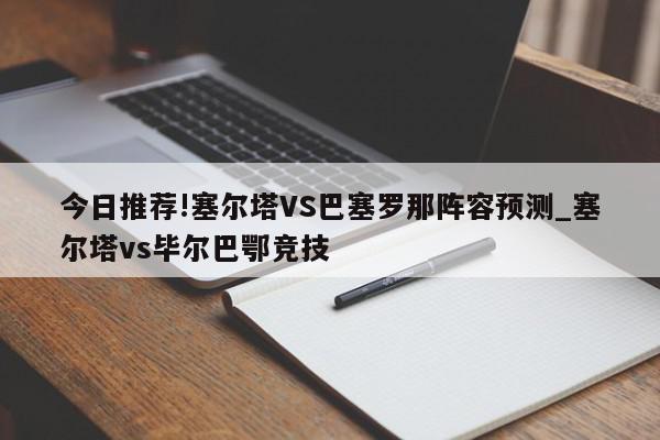 今日推荐!塞尔塔VS巴塞罗那阵容预测_塞尔塔vs毕尔巴鄂竞技  第1张